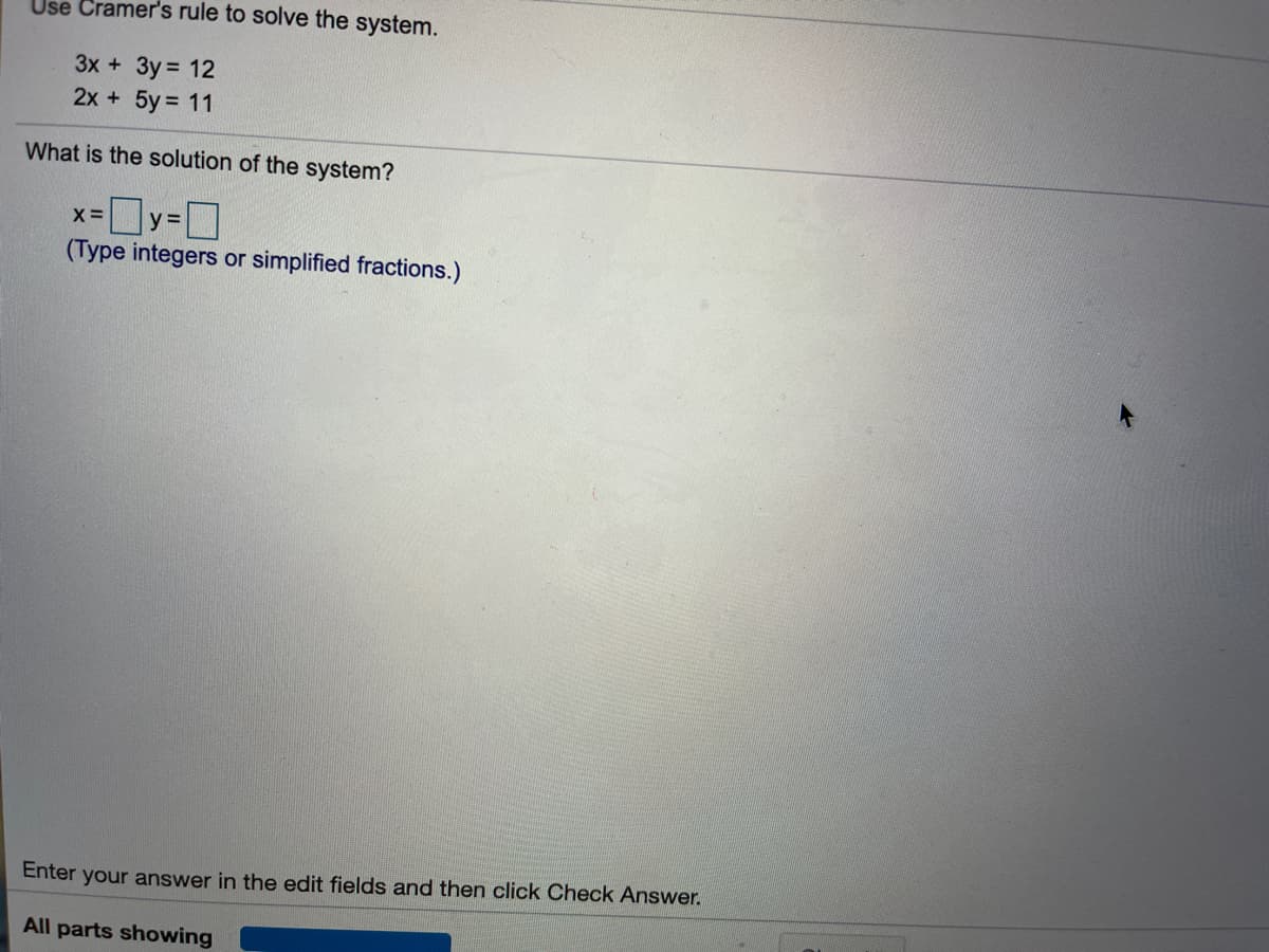 Use Cramer's rule to solve the system.
3x + 3y = 12
2x +5y 11
What is the solution of the system?
D
(Type integers or simplified fractions.)
X=
y =
Enter your answer in the edit fields and then click Check Answer.
All parts showing
