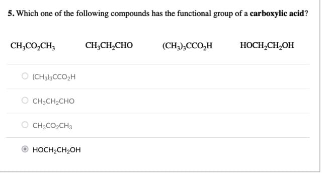 5. Which one of the following compounds has the functional group of a carboxylic acid?
CH;CO,CH,
CH;CH,CHO
(CH),ССО,Н
НОСH,CH,ОН
O (CH3)3CCO2H
CH3CH2CHO
CH3CO2CH3
HOCH2CH2OH

