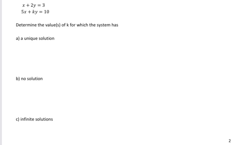 x + 2y = 3
5x + ky = 10
Determine the value(s) of k for which the system has
a) a unique solution
b) no solution
c) infinite solutions
2

