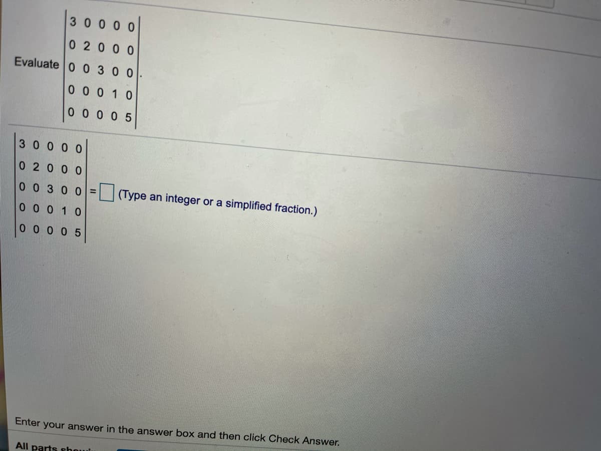 30000
02000
Evaluate 0 0 300
0 0 0 1 0
0 0 0 0 5
3.
0 0 0
02000
0030 0 =
(Type an integer or a simplified fraction.)
0 0 0 1 0
0 0 0 0 5
Enter your answer in the answer box and then click Check Answer.
All parts shoui
