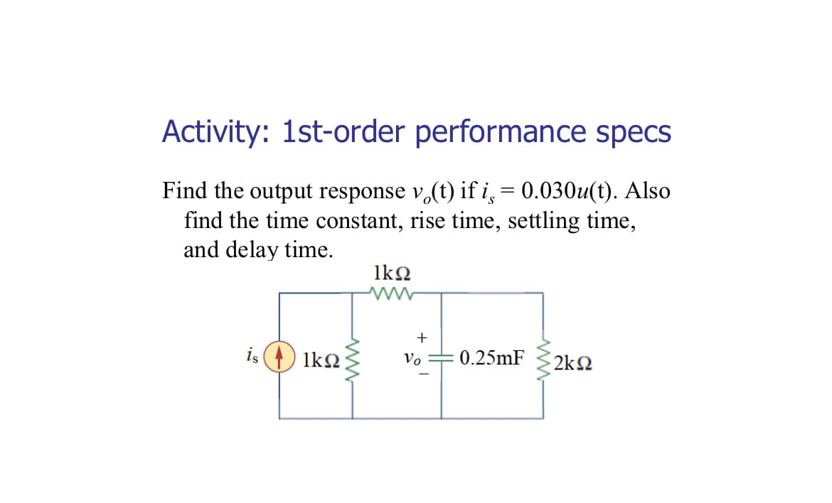 Activity: 1st-order performance specs
Find the output response v,(t) if i, = 0.030u(t). Also
find the time constant, rise time, settling time,
and delay time.
is
1kQ
Vo
0.25mF
2k2
