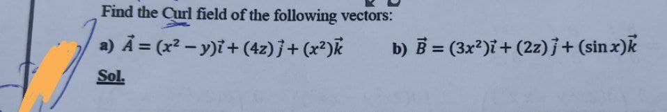 Find the Curl field of the following vectors:
a) Å = (x? – y)i+ (4z) j+ (x²)k
b) B = (3x?)i+ (2z)j+ (sin x)k
Sol.
