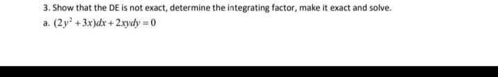 3. Show that the DE is not exact, determine the integrating factor, make it exact and solve.
a. (2y +3x)dx + 2xydy = 0
