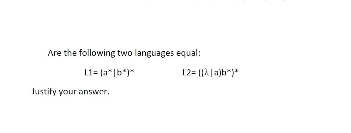 Are the following two languages equal:
L1= (a* |b*)*
L2= ((2 |a)b*)*
Justify your answer.
