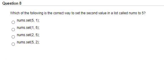 Question 8
Which of the following is the correct way to set the second value in a list called nums to 5?
nums.set(5, 1);
nums.set(1, 5);
nums.set(2, 5);
nums.set(5, 2);
