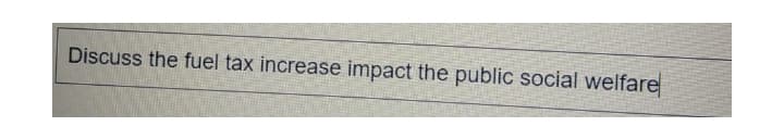 Discuss the fuel tax increase impact the public social welfare
