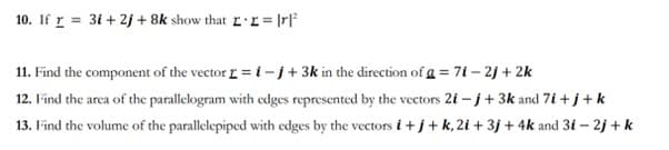 10. If r = 3i+2j+ 8k show that I•I = |r|²
11. Find the component of the vector r=1-j + 3k in the direction of a = 7i-2j+ 2k
12. Find the area of the parallelogram with edges represented by the vectors 2i-j + 3k and 7i+j+ k
13. Find the volume of the parallelepiped with edges by the vectors i+j+ k, 2i +3j + 4k and 3i - 2j + k