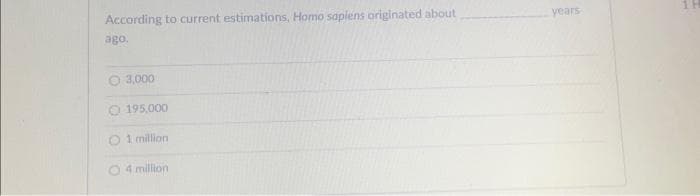 According to current estimations, Homo sapiens originated about
ago.
3,000
O 195,000
1 million
O 4 million
years
1