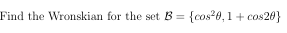 Find the Wronskian for the set B = {cos260,1 + cos20}
%3D
