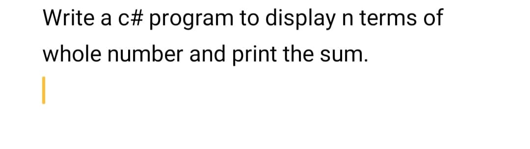 Write a c# program to display n terms of
whole number and print the sum.
|
