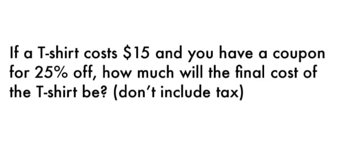 If a T-shirt costs $15 and you have a coupon
for 25% off, how much will the final cost of
the T-shirt be? (don't include tax)
