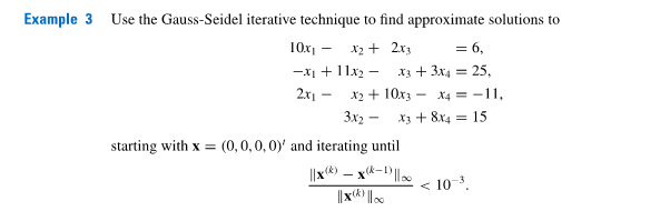 Example 3 Use the Gauss-Seidel iterative technique to find approximate solutions to
10x1 - x2 + 2.x3
= 6,
-x1 + 11x - x3 + 3x4 = 25,
2x1 –
X2 + 10x3 - X4 = -11,
3x2 - x3 + 8x4 = 15
starting with x = (0,0,0,0)' and iterating until
||x) – xR-1|la.
< 10-3.
