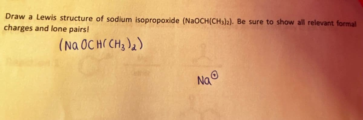 Draw a Lewis structure of sodium isopropoxide (NaOCH (CH3)2). Be sure to show all relevant formal
charges and lone pairs!
(Na OCH(CH3)₂)
Ⓒ
Na