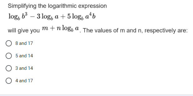 Simplifying the logarithmic expression
log, b³
3 log, a + 5log, a¹b
will give you m +n log, a. The values of m and n, respectively are:
8 and 17
5 and 14
3 and 14
O 4 and 17