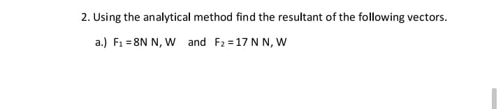 2. Using the analytical method find the resultant of the following vectors.
a.) F1 = 8N N, W and F2 = 17 N N, W
