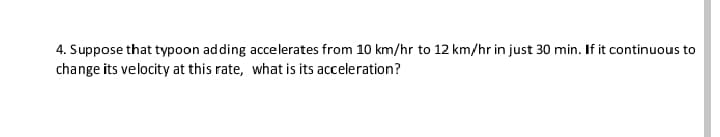 4. Suppose that typoon adding accelerates from 10 km/hr to 12 km/hr in just 30 min. If it continuous to
change its velocity at this rate, what is its acceleration?
