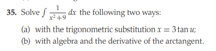 1
35. Solve f
- dx the following two ways:
x² +9
(a) with the trigonometric substitution x = 3 tan u;
(b) with algebra and the derivative of the arctangent.
