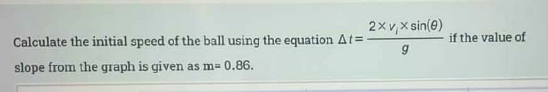 2xv,x sin(e)
Calculate the initial speed of the ball using the equation A%=
if the value of
slope from the graph is given as m= 0.86.
