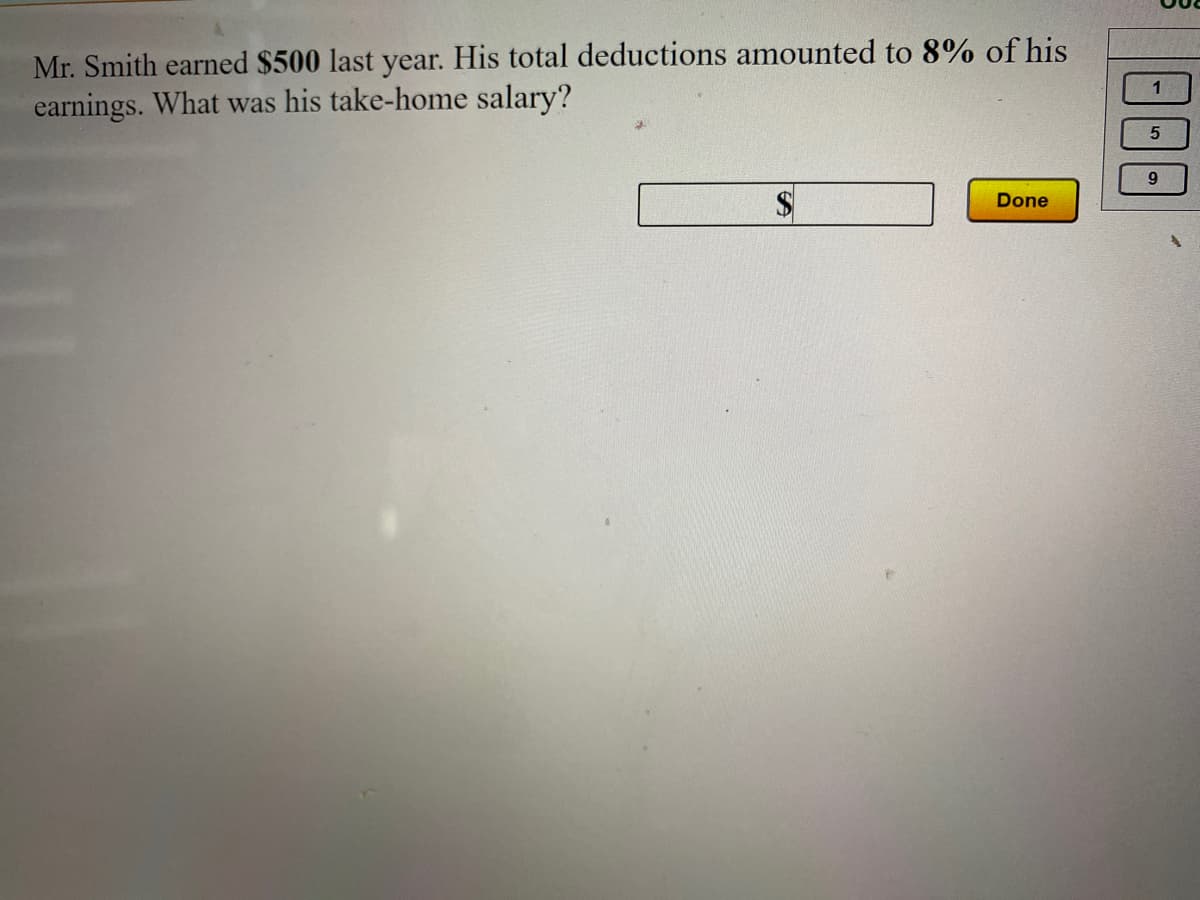 Mr. Smith earned $500 last year. His total deductions amounted to 8% of his
earnings. What was his take-home salary?
1
Done
