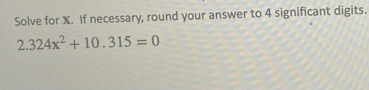 Solve for X. If necessary, round your answer to 4 significant digits.
2.324x² +10.315=0