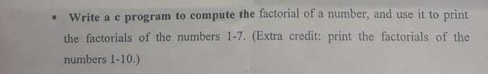 • Write a c program to compute the factorial of a number, and use it to print
the factorials of the numbers 1-7. (Extra credit: print the factorials of the
numbers 1-10.)
