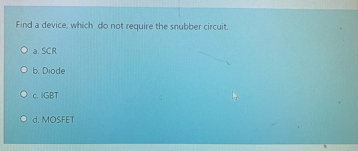 Find a device, which do not require the snubber circuit.
a. SCR
O b. Diode
O c. IGBT
O d. MOSFET
