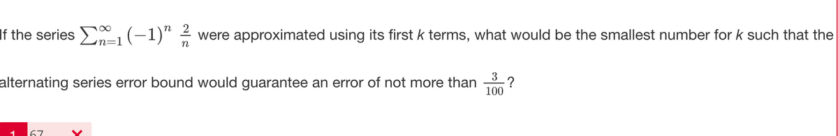 If the series 1(-1)" 2 were approximated using its first k terms, what would be the smallest number for k such that the
=1
n
3
?
alternating series error bound would guarantee an error of not more than
100
67
