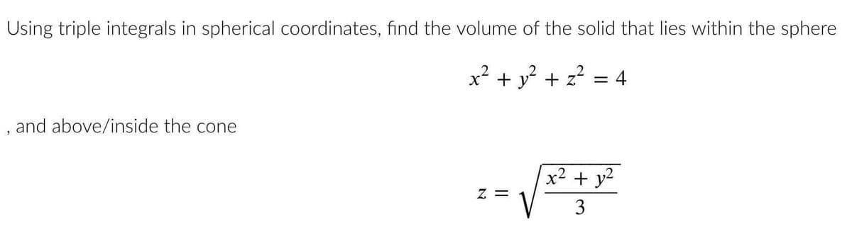 Using triple integrals in spherical coordinates, find the volume of the solid that lies within the sphere
x² + y² + z² = 4
, and above/inside the cone
Z =
x² + y²
3