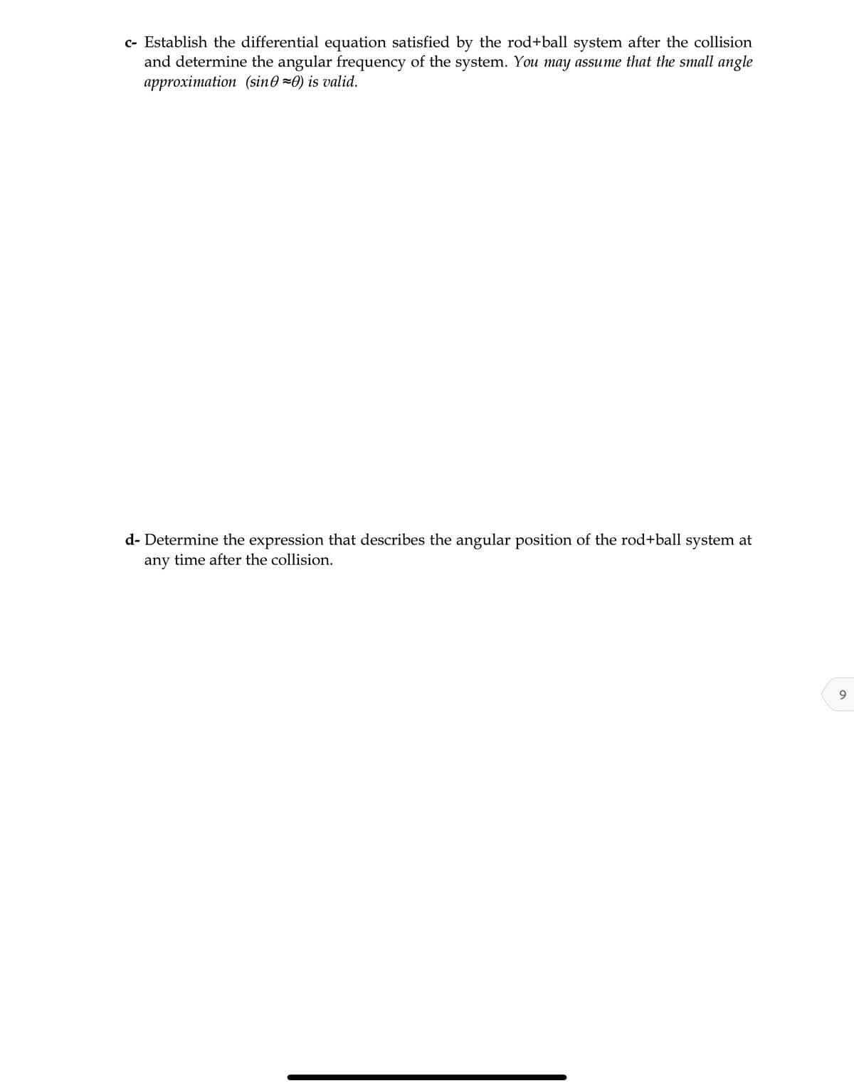 c- Establish the differential equation satisfied by the rod+ball system after the collision
and determine the angular frequency of the system. You may assume that the small angle
approximation (sin0 =0) is valid.
d- Determine the expression that describes the angular position of the rod+ball system at
any time after the collision.
