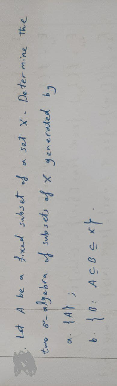 Let A be a fixed subset of a set X. Determine the
two or-algebra of subsets of X generated by
CA
{A};
b. {B: ACBC XY