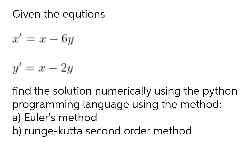 Given the equtions
x' = x – 6y
y' = x – 2y
find the solution numerically using the python
programming language using the method:
a) Euler's method
b) runge-kutta second order method
