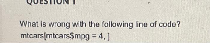 What is wrong with the following line of code?
mtcars[mtcars$mpg = 4,]
