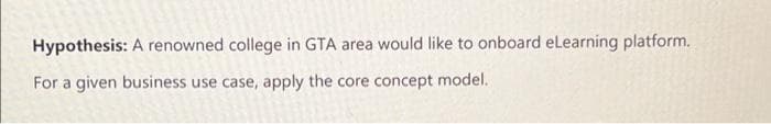 Hypothesis: A renowned college in GTA area would like to onboard elearning platform.
For a given business use case, apply the core concept model.
