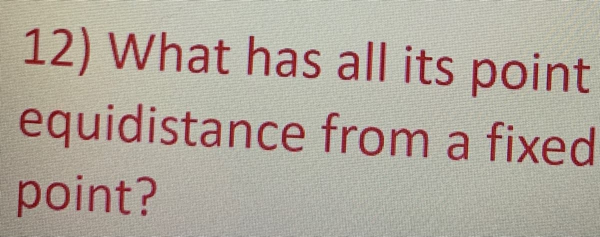 12) What has all its point
equidistance from a fixed
point?
