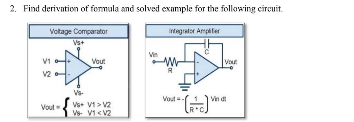 2. Find derivation of formula and solved example for the following circuit.
Voltage Comparator
Integrator Amplifier
Vs+
Vin
V1 o-+
Vout
Vout
R
V2 o-
Vs-
Vout =
1
Vin dt
Vout =
Vs+ V1 > V2
Vs- V1<V2
