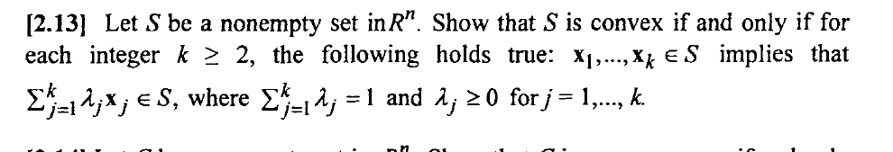 [2.13] Let S be a nonempty set in R". Show that S is convex if and only if for
each integer k 2 2, the following holds true: X1,..., Xị € S implies that
Σaλ%ES, where Σ
=1 and å; 20 for j= 1,.., k.
