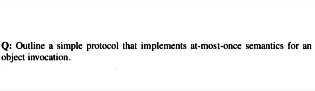 Q: Outline a simple protocol that implements at-most-once semantics for an
object invocation.