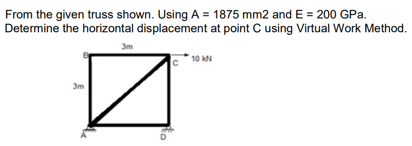 From the given truss shown. Using A = 1875 mm2 and E = 200 GPa.
Determine the horizontal displacement at point C using Virtual Work Method.
3m
n
3m
D
10 KN