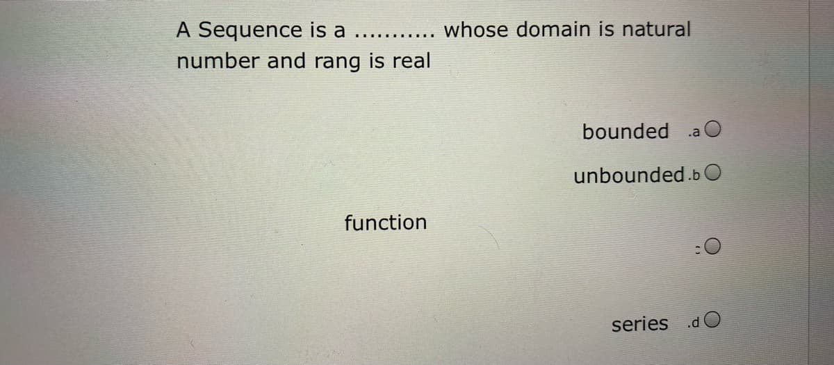 A Sequence is a
number and rang is real
..... whose domain is natural
bounded
.a
unbounded .b
function
series dO
