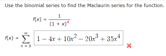 Use the binomial series to find the Maclaurin series for the function.
1
f(x)
(1 + x)4
f(x) = >
E 1- 4x + 10x? – 20x + 35x4
n = 0
