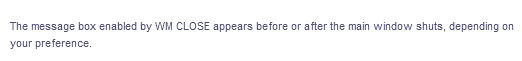 The message box enabled by WM CLOSE appears before or after the main window shuts, depending on
your preference.
