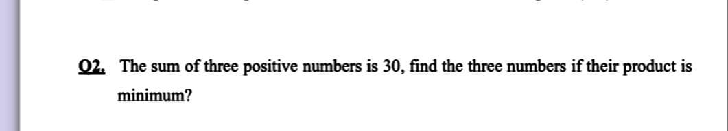 02. The sum of three positive numbers is 30, find the three numbers if their product is
minimum?
