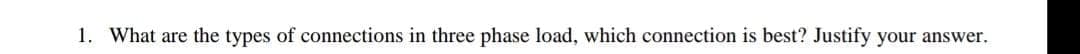 1. What are the types of connections in three phase load, which connection is best? Justify your answer.
