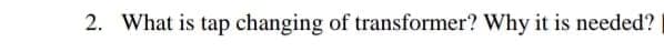 2. What is tap changing of transformer? Why it is needed?
