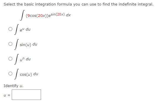 Select the basic integration formula you can use to find the indefinite integral.
(9cos(20x))esin(20x) dx
sin(u) du
un du
cos(u) du
Identify u.
u =
