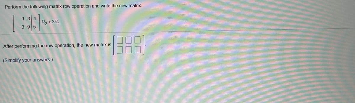 Perform the following matrix row operation and write the new matrix.
13 4
R2 + 3R,
-3 95
After performing the row operation, the new matrix is
(Simplify your answers.)
