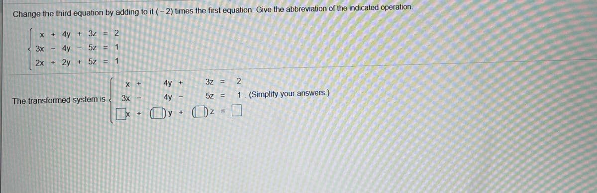 Change the third equation by adding to it (- 2) times the first equation. Give the abbreviation of the indicated operation.
+ 4y + 3z = 2
%3D
X
3x - 4y
5z = 1
%3D
2x + 2y + 5z = 1
%3D
X +
4y
3z =
3x -
5z =
1. (Simplify your answers.)
4y
The transformed system is
Dy + Dz =
+
