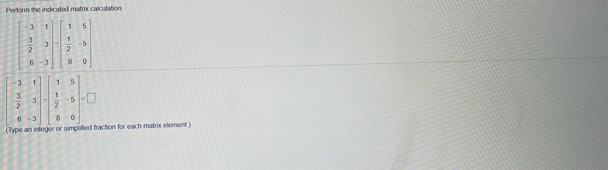Perform the indicated matrix calculation.
- 3
1
3
1
- 5
2
6 - 3
8.
- 5
6 - 3
8.
(Type an integer or simplified fraction for each matrix element.)
1/2
3.
3.
