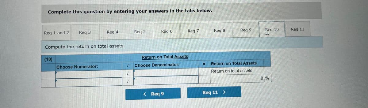 Complete this question by entering your answers in the tabs below.
Req 1 and 2
Req 3
Req 4
Req 5
Req 6
Req 7
Req 8
Req 9
Feq 10
Req 11
Compute the return on total assets.
(10)
Return on Total Assets
Choose Numerator:
Choose Denominator:
Return on Total Assets
Return on total assets
%3D
0 %
< Req 9
Req 11 >
II
