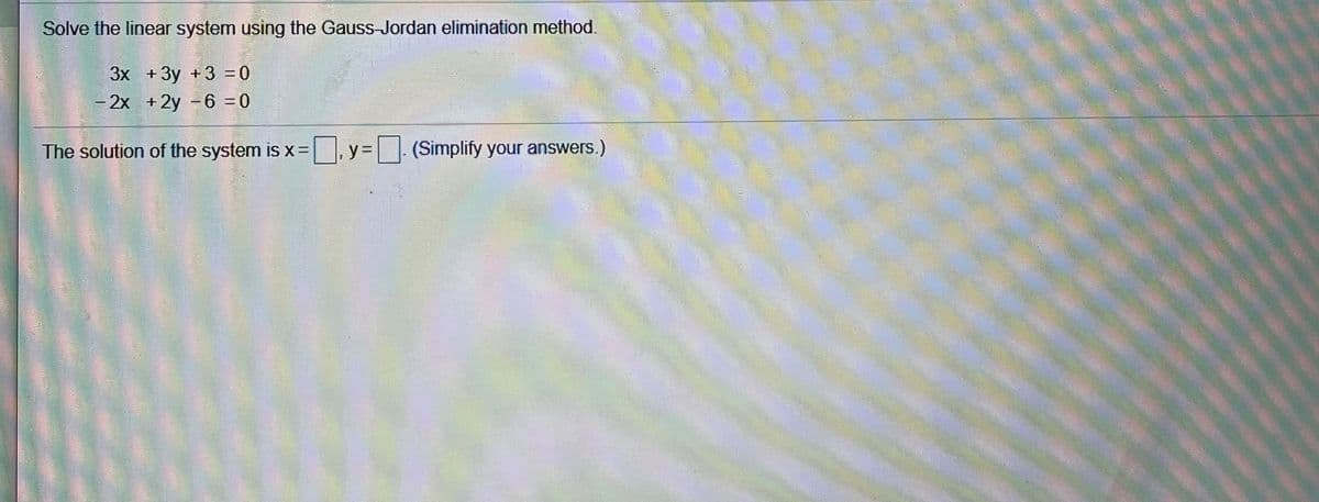 Solve the linear system using the Gauss-Jordan elimination method.
3x + 3y +3 = 0
2x +2y -6 =0
The solution of the system is x=
,y= (Simplify your answers.)
